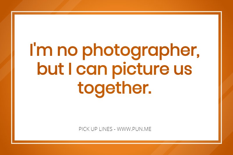 Photographer pick up line.