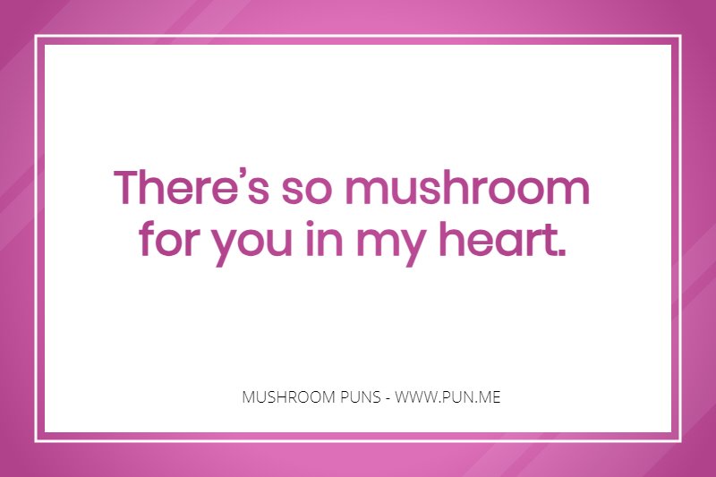 Pun - There’s so mushroom for you in my heart.