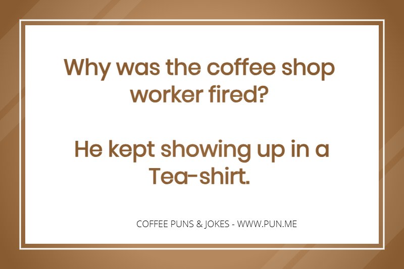 Coffee Joke - Why was the coffee shop worker fired? He kept showing up in a Tea-shirt